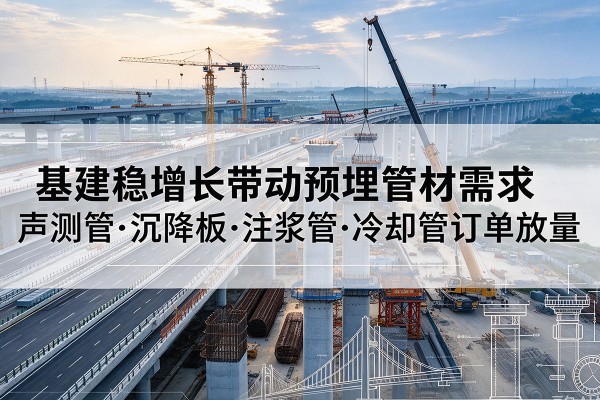 金山区基建稳增长带动预埋监测管材需求,声测管、沉降板、注浆管订单持续放量